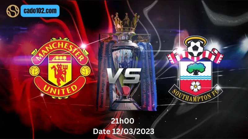 Nhận định Man Utd vs Southampton 21h00 ngày 12/03/2023